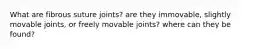 What are fibrous suture joints? are they immovable, slightly movable joints, or freely movable joints? where can they be found?