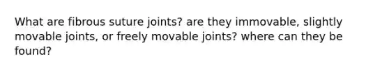 What are fibrous suture joints? are they immovable, slightly movable joints, or freely movable joints? where can they be found?