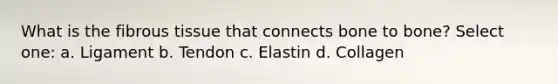 What is the fibrous tissue that connects bone to bone? Select one: a. Ligament b. Tendon c. Elastin d. Collagen