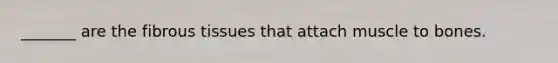 _______ are the fibrous tissues that attach muscle to bones.