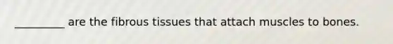 _________ are the fibrous tissues that attach muscles to bones.