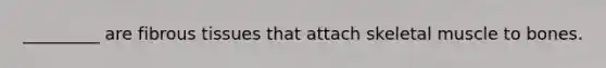 _________ are fibrous tissues that attach skeletal muscle to bones.