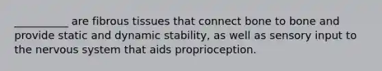 __________ are fibrous tissues that connect bone to bone and provide static and dynamic stability, as well as sensory input to the nervous system that aids proprioception.