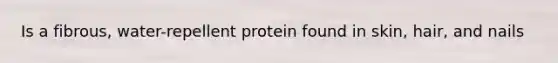 Is a fibrous, water-repellent protein found in skin, hair, and nails