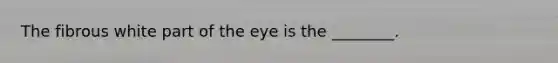 The fibrous white part of the eye is the​ ________.