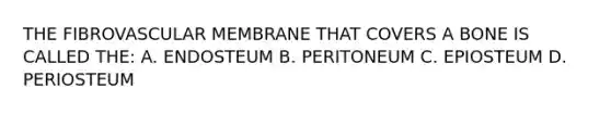 THE FIBROVASCULAR MEMBRANE THAT COVERS A BONE IS CALLED THE: A. ENDOSTEUM B. PERITONEUM C. EPIOSTEUM D. PERIOSTEUM