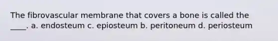 The fibrovascular membrane that covers a bone is called the ____. a. endosteum c. epiosteum b. peritoneum d. periosteum