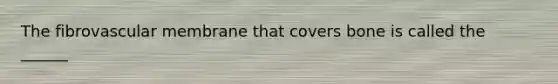 The fibrovascular membrane that covers bone is called the ______