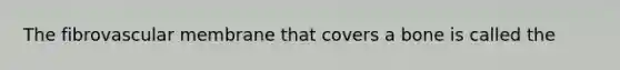 The fibrovascular membrane that covers a bone is called the