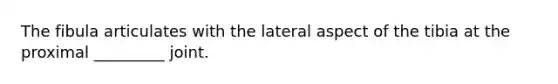 The fibula articulates with the lateral aspect of the tibia at the proximal _________ joint.