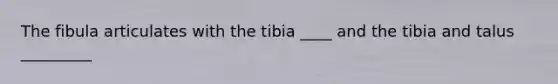 The fibula articulates with the tibia ____ and the tibia and talus _________