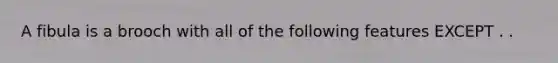 A fibula is a brooch with all of the following features EXCEPT . .