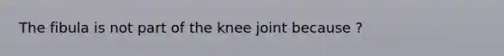 The fibula is not part of the knee joint because ?