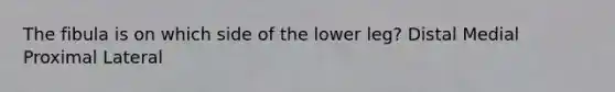 The fibula is on which side of the lower leg? Distal Medial Proximal Lateral