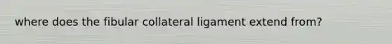 where does the fibular collateral ligament extend from?