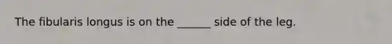 The fibularis longus is on the ______ side of the leg.