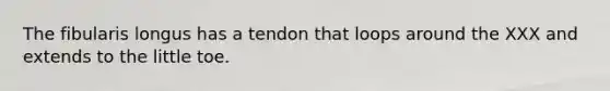 The fibularis longus has a tendon that loops around the XXX and extends to the little toe.