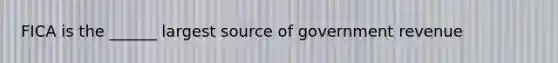 FICA is the ______ largest source of government revenue