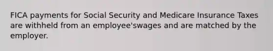 FICA payments for Social Security and Medicare Insurance Taxes are withheld from an employee'swages and are matched by the employer.