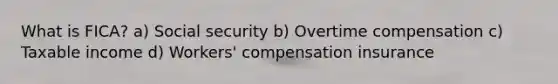 What is FICA? a) Social security b) Overtime compensation c) Taxable income d) Workers' compensation insurance