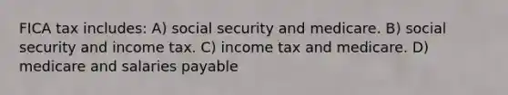 FICA tax includes: A) social security and medicare. B) social security and income tax. C) income tax and medicare. D) medicare and salaries payable