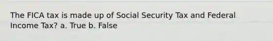 The FICA tax is made up of Social Security Tax and Federal Income Tax? a. True b. False