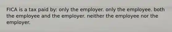 FICA is a tax paid by: only the employer. only the employee. both the employee and the employer. neither the employee nor the employer.