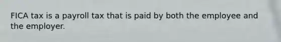 FICA tax is a payroll tax that is paid by both the employee and the employer.