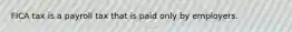 FICA tax is a payroll tax that is paid only by employers.