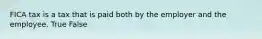 FICA tax is a tax that is paid both by the employer and the employee. True False