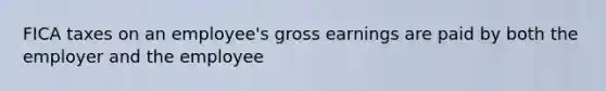 FICA taxes on an employee's gross earnings are paid by both the employer and the employee