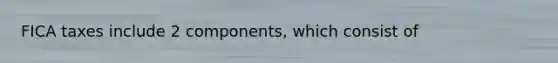 FICA taxes include 2 components, which consist of