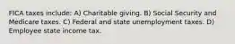 FICA taxes include: A) Charitable giving. B) Social Security and Medicare taxes. C) Federal and state unemployment taxes. D) Employee state income tax.