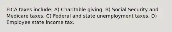 FICA taxes include: A) Charitable giving. B) Social Security and Medicare taxes. C) Federal and state unemployment taxes. D) Employee state income tax.