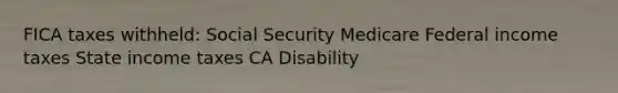 FICA taxes withheld: Social Security Medicare Federal income taxes State income taxes CA Disability