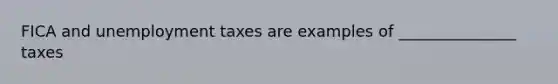 FICA and unemployment taxes are examples of _______________ taxes