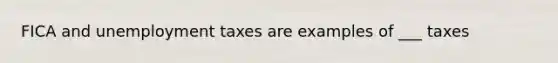 FICA and unemployment taxes are examples of ___ taxes