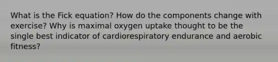 What is the Fick equation? How do the components change with exercise? Why is maximal oxygen uptake thought to be the single best indicator of cardiorespiratory endurance and aerobic fitness?