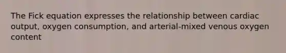 The Fick equation expresses the relationship between cardiac output, oxygen consumption, and arterial-mixed venous oxygen content