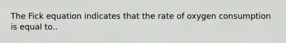 The Fick equation indicates that the rate of oxygen consumption is equal to..