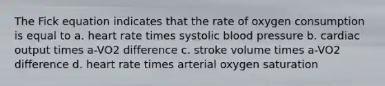 The Fick equation indicates that the rate of oxygen consumption is equal to a. heart rate times systolic blood pressure b. cardiac output times a-VO2 difference c. stroke volume times a-VO2 difference d. heart rate times arterial oxygen saturation