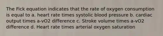 The Fick equation indicates that the rate of oxygen consumption is equal to a. heart rate times systolic blood pressure b. cardiac output times a-vO2 difference c. Stroke volume times a-vO2 difference d. Heart rate times arterial oxygen saturation