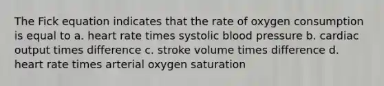 The Fick equation indicates that the rate of oxygen consumption is equal to a. heart rate times systolic <a href='https://www.questionai.com/knowledge/kD0HacyPBr-blood-pressure' class='anchor-knowledge'>blood pressure</a> b. <a href='https://www.questionai.com/knowledge/kyxUJGvw35-cardiac-output' class='anchor-knowledge'>cardiac output</a> times difference c. stroke volume times difference d. heart rate times arterial oxygen saturation