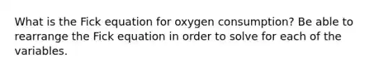 What is the Fick equation for oxygen consumption? Be able to rearrange the Fick equation in order to solve for each of the variables.