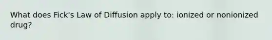 What does Fick's Law of Diffusion apply to: ionized or nonionized drug?