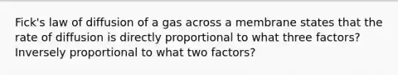 Fick's law of diffusion of a gas across a membrane states that the rate of diffusion is directly proportional to what three factors? Inversely proportional to what two factors?