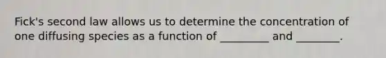 Fick's second law allows us to determine the concentration of one diffusing species as a function of _________ and ________.