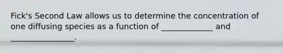 Fick's Second Law allows us to determine the concentration of one diffusing species as a function of _____________ and ________________.