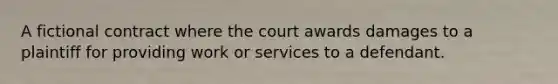 A fictional contract where the court awards damages to a plaintiff for providing work or services to a defendant.