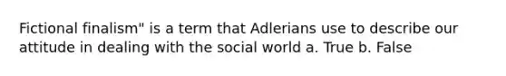 Fictional finalism" is a term that Adlerians use to describe our attitude in dealing with the social world a. True b. False